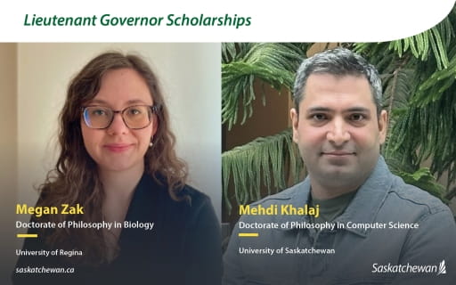 Promotional graphic titled ?Lieutenant Governor Scholarships? featuring two recipient portraits. Left: Megan Zak, Doctorate of Philosophy in Biology, University of Regina. Right: Mehdi Khalaj, Doctorate of Philosophy in Computer Science, University of Saskatchewan. Saskatchewan wordmark appears at the bottom.